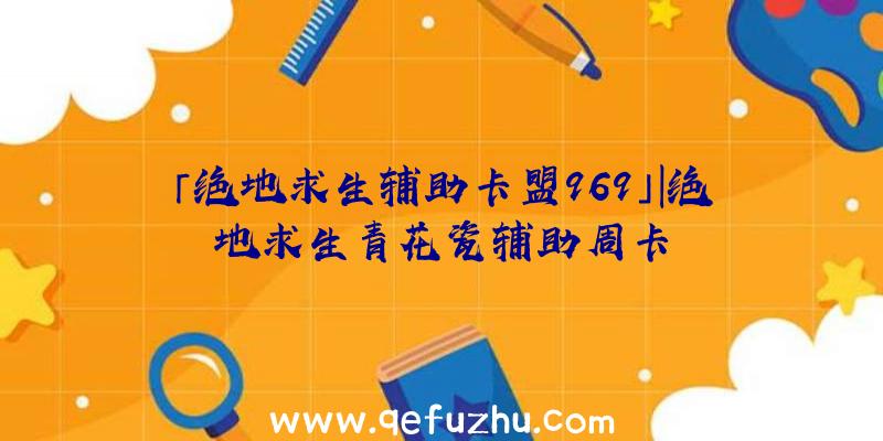 「绝地求生辅助卡盟969」|绝地求生青花瓷辅助周卡